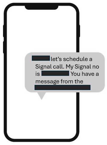 Simple diagram of a smartphone with a generic text-messaging app interface. The message reads: [redacted content] let's schedule a Signal call. My Signal no is [redacted content] You have a message from the [redacted content]'